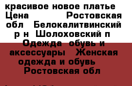 красивое новое платье › Цена ­ 2 300 - Ростовская обл., Белокалитвинский р-н, Шолоховский п. Одежда, обувь и аксессуары » Женская одежда и обувь   . Ростовская обл.